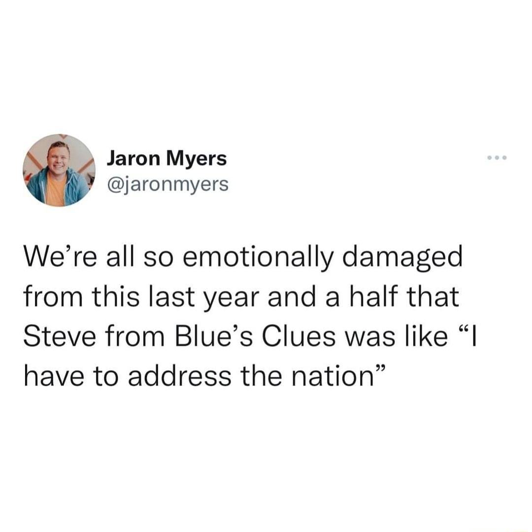 Jaron Myers jaronmyers Were all so emotionally damaged from this last year and a half that Steve from Blues Clues was like I have to address the nation