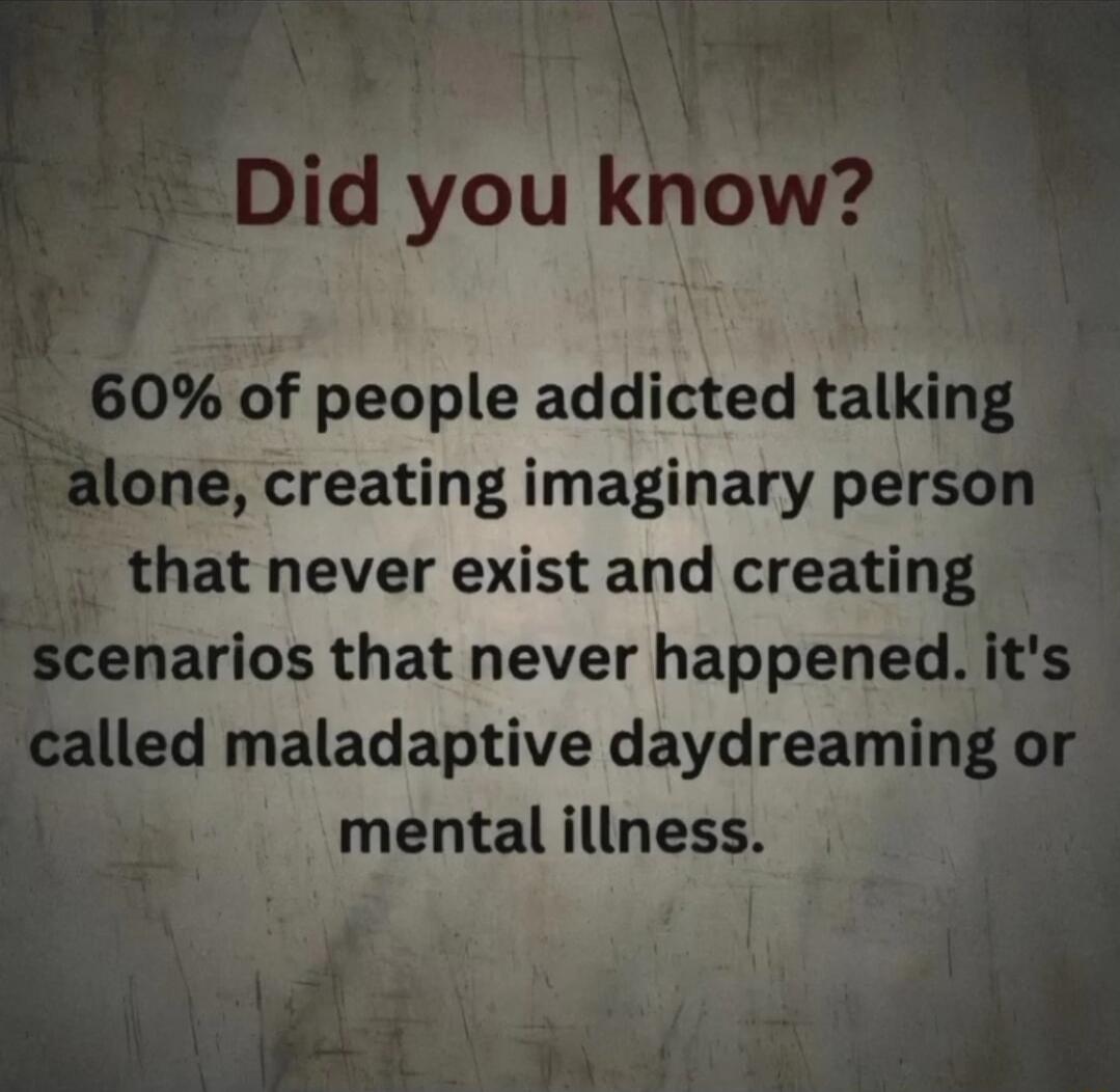 4 6 of people addicted talking alone creating imaginary pel that never exist and creatmg A al ed maladaptive daydreaml 1 mental illness