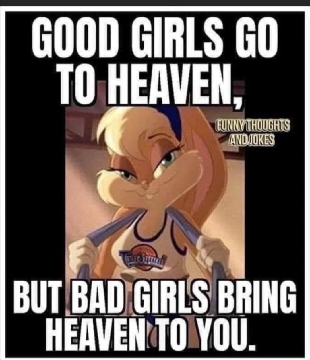 GOOD GIRLS GO TO HEAVEN, BUT BAD GIRLS BRING HEAVEN TO YOU. FUNNY THOUGHTS AND JOKES