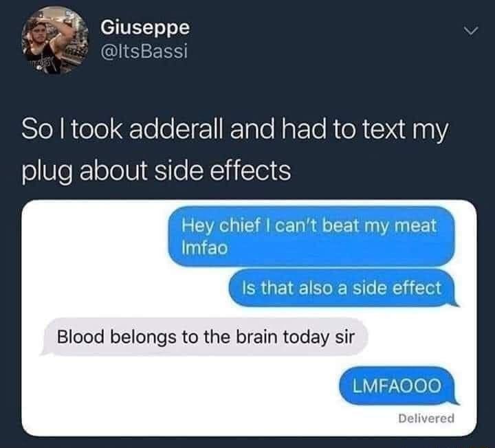 So took adderall and had to text my plug about side effects Hey chief cant beat my meat Imfao s that also a side effect Blood belongs to the brain today sir V Xelole