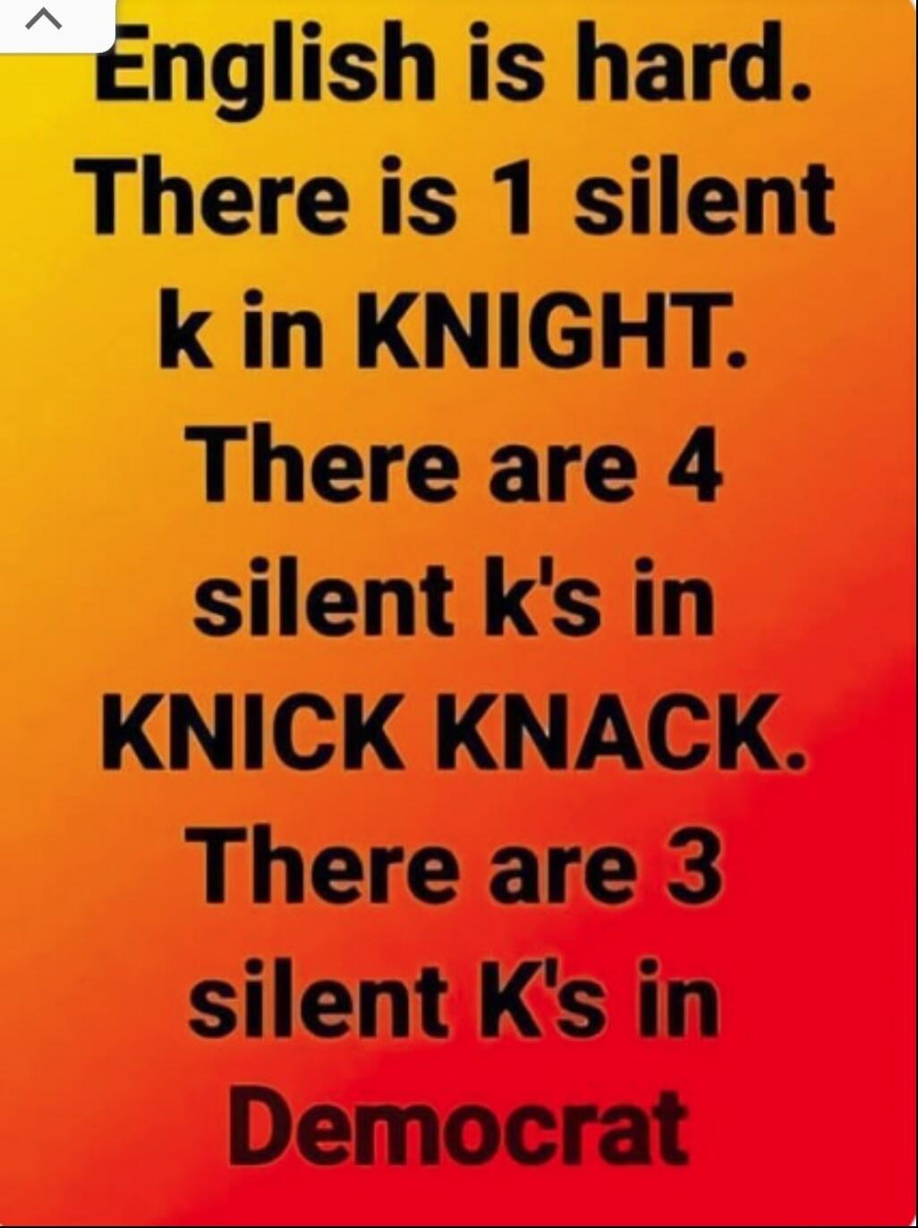 English is hard. There is 1 silent k in KNIGHT. There are 4 silent k's in KNICK KNACK. There are 3 silent K's in Democrat
