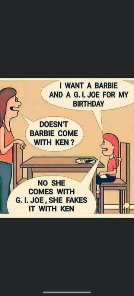 I WANT A BARBIE AND A G. I. JOE FOR MY BIRTHDAY. DOESN'T BARBIE COME WITH KEN? NO SHE COMES WITH G. I. JOE, SHE FAKES IT WITH KEN.