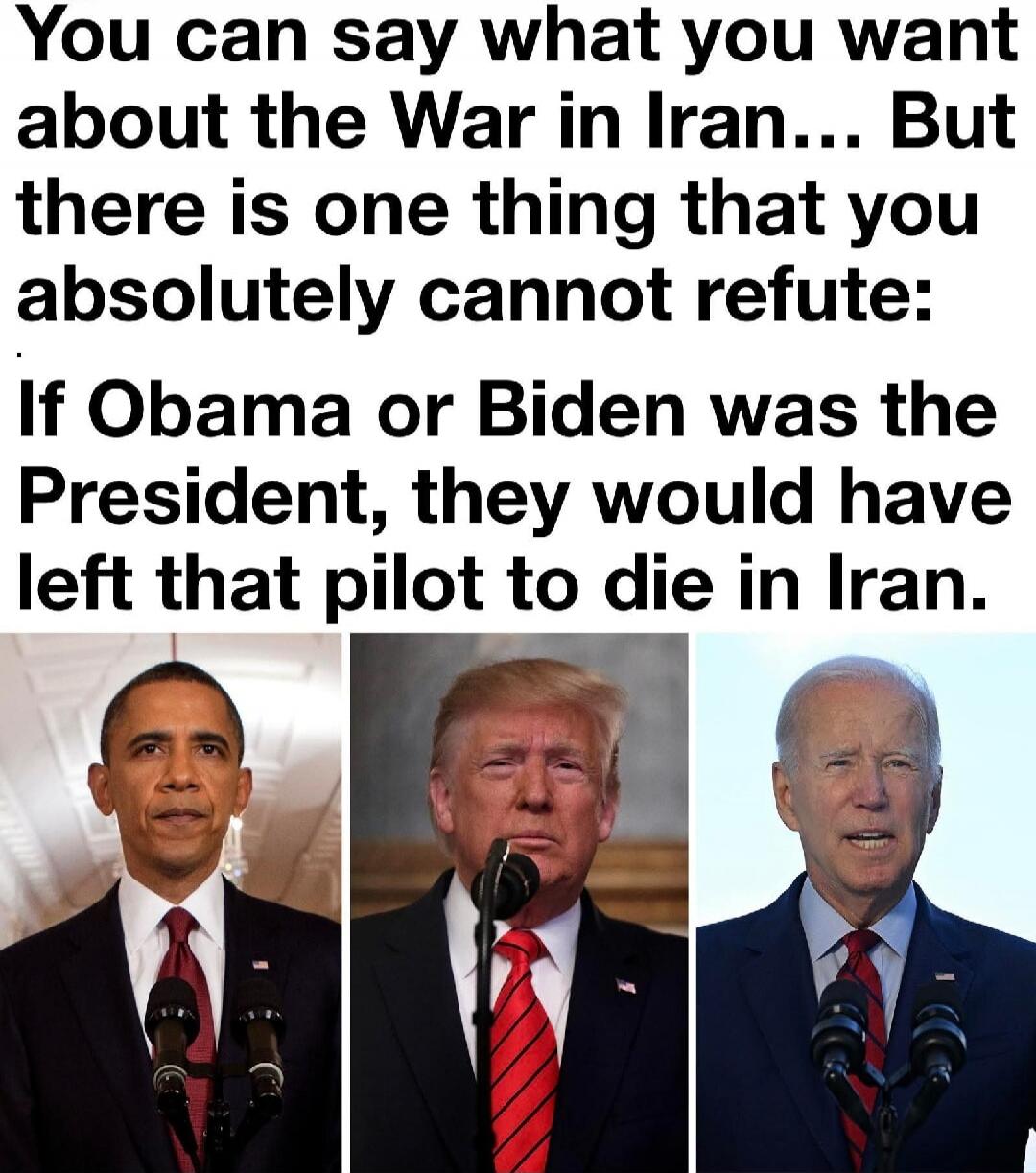 You can say what you want about the War in Iran... But there is one thing that you absolutely cannot refute: If Obama or Biden was the President, they would have left that pilot to die in Iran.