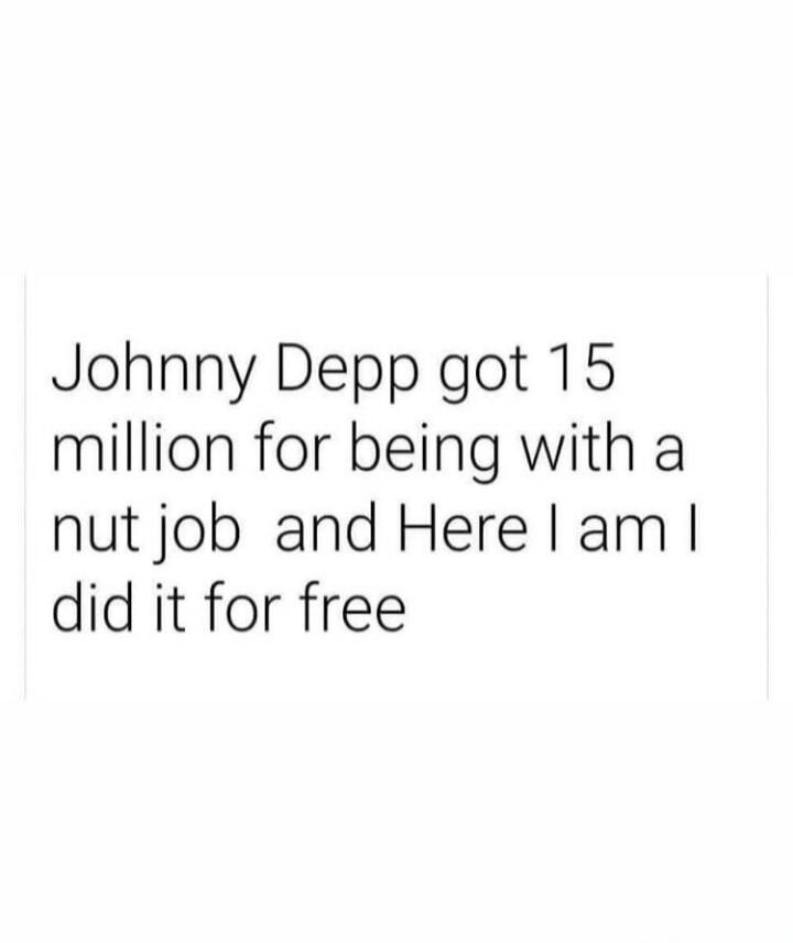 Johnny Depp got 15 million for being with a nut job and Here I am I did it for free