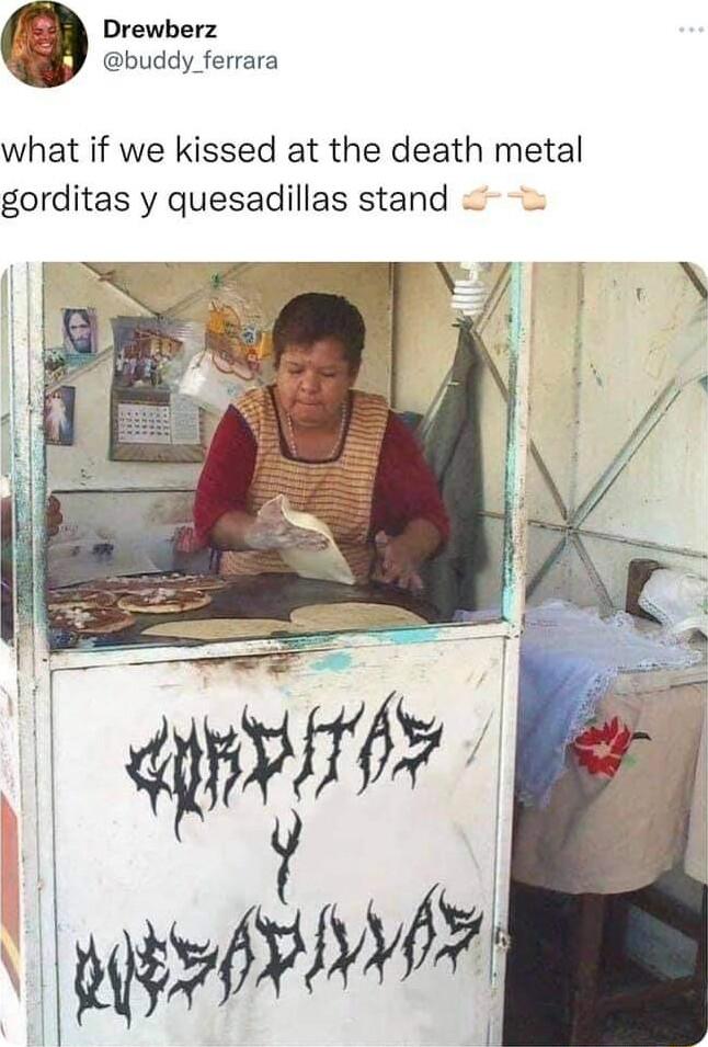 Drewberz buddy_ferrara what if we kissed at the death metal gorditas y quesadillas stand