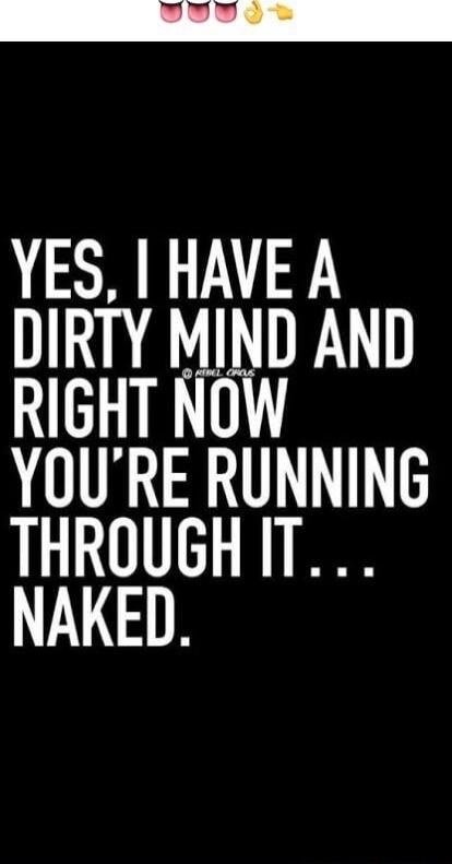 YES, I HAVE A DIRTY MIND AND RIGHT NOW YOU'RE RUNNING THROUGH IT ... NAKED.