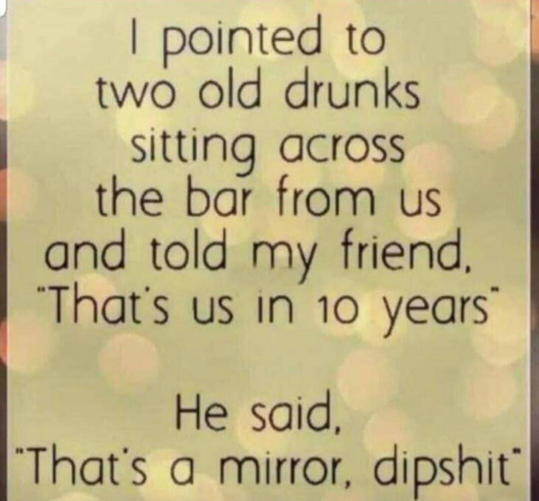 I pointed to two old drunks sitting across the bar from us and told my friend, 