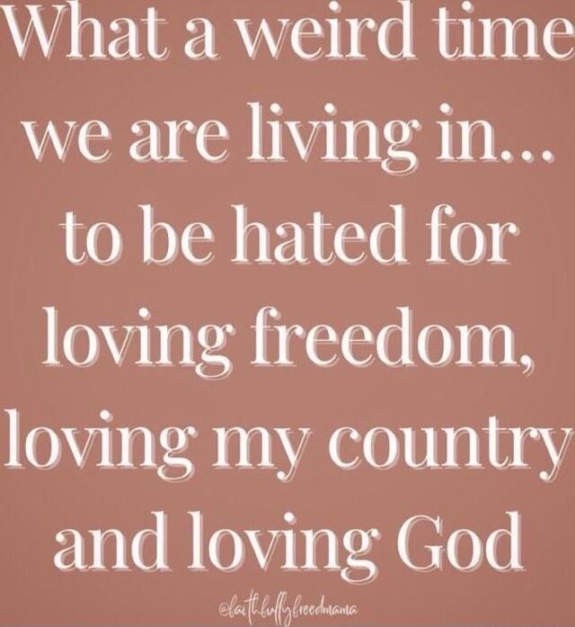 What a weird time we are living in to be hated for loving freedom loving my country and loving God