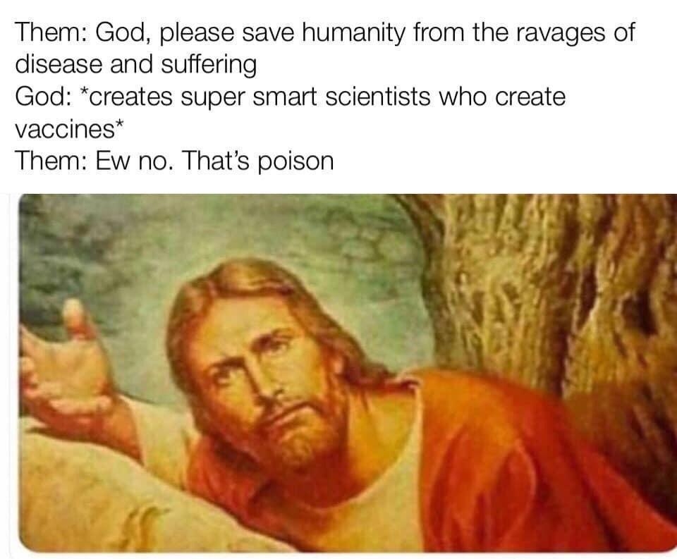 Them God please save humanity from the ravages of disease and suffering God creates super smart scientists who create vaccines Them Ew no Thats poison