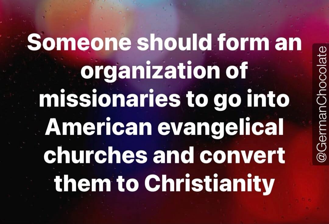 Someone should form an organization of missionaries to go into American evangelical churches and convert them to Christianity @GermanChocolate
