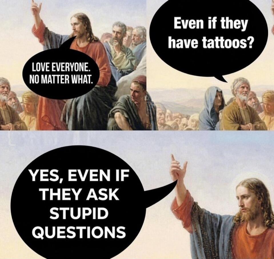 LOVE EVERYONE. NO MATTER WHAT. Even if they have tattoos? YES, EVEN IF THEY ASK STUPID QUESTIONS
