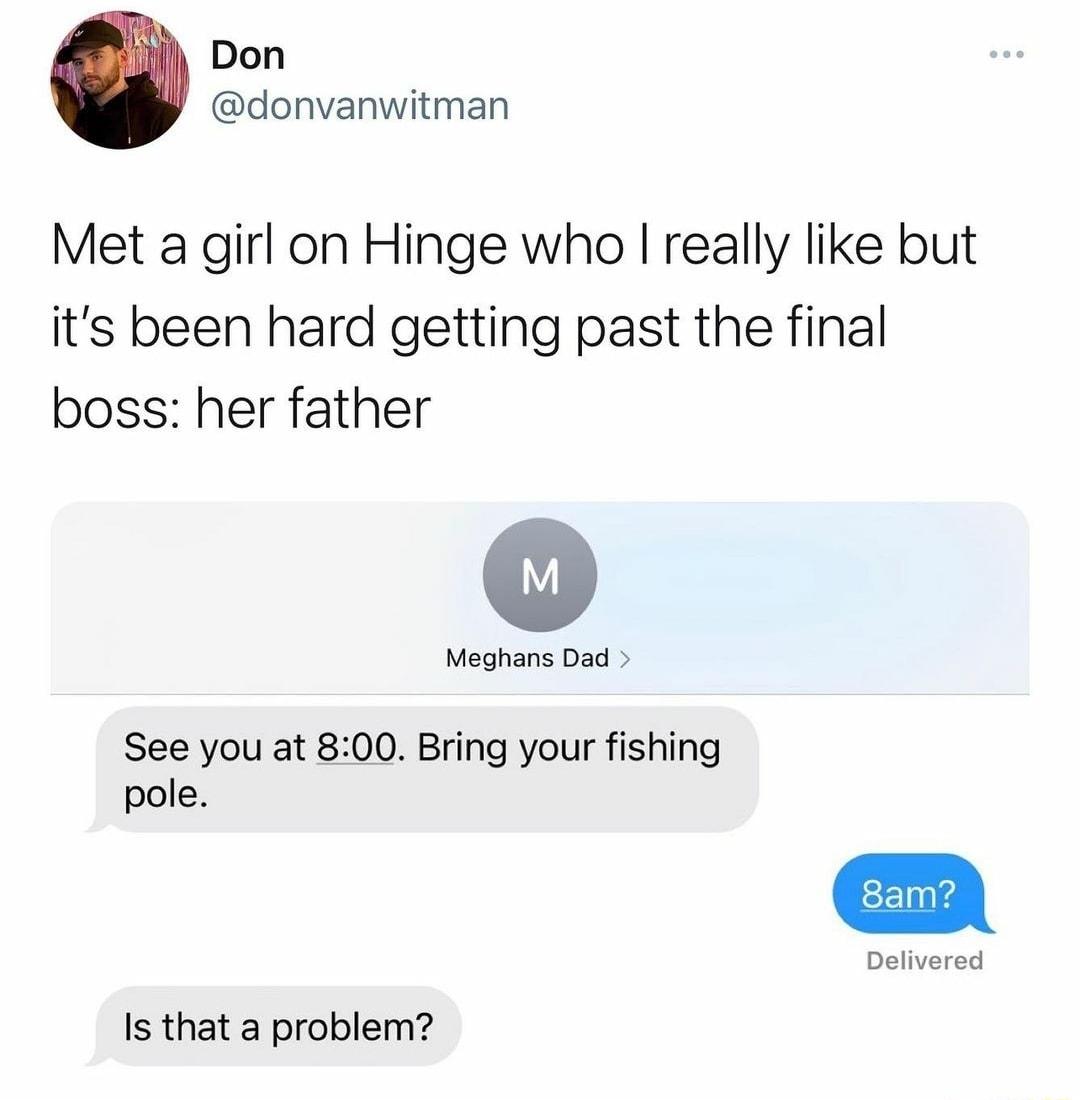 Don donvanwitman Met a girl on Hinge who really like but its been hard getting past the final boss her father Meghans Dad See you at 800 Bring your fishing pole Delivered Is that a problem