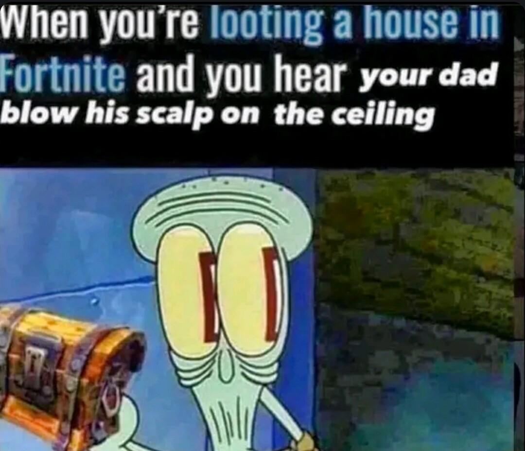 When youre looting a house in Fortnite and you hear your dad blow his scalp on the ceiling