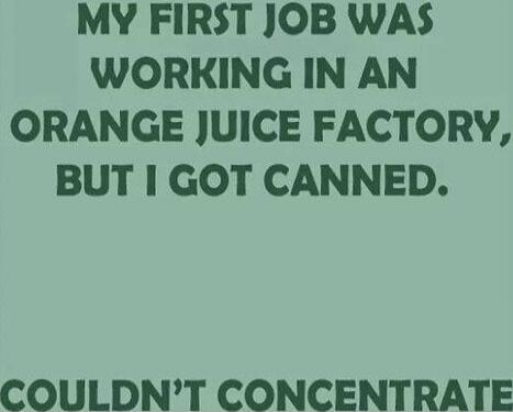 MY FIRST JOB WAS WORKING IN AN ORANGE JUICE FACTORY, BUT I GOT CANNED. COULDN'T CONCENTRATE
