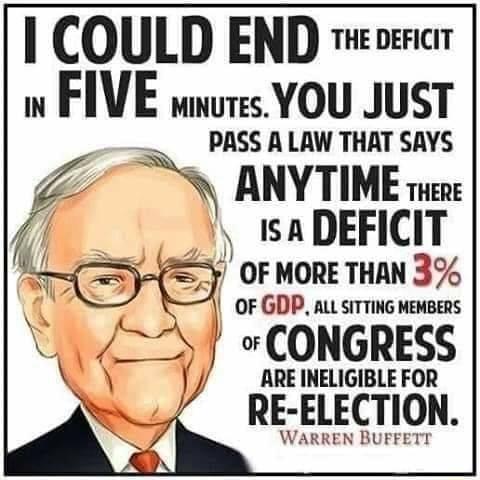 I COUID END THE DEFICIT w FIVE swures YOU JUST __ PASS A LAW THAT SAYS Z N ANYTIME e saDEFICIT or MORE THAN 3 OF GDP AL SITTING MEMBERS U 2 CONGRESS L A ARE INELIGIBLE FOR p RE ELECTION WARREN BUFFETT