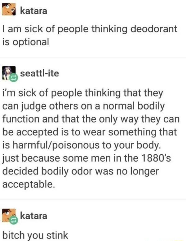 katara am sick of people thinking deodorant is optional u seattl ite im sick of people thinking that they can judge others on a normal bodily function and that the only way they can be accepted is to wear something that is harmfulpoisonous to your body just because some men in the 1880s decided bodily odor was no longer acceptable katara bitch you stink
