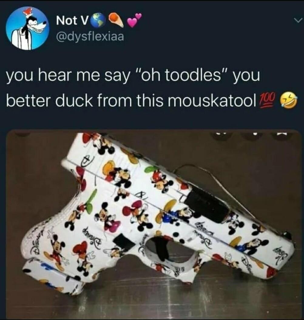 Not V Q G VRISNEE you hear me say oh toodles you better duck from this mouskatool