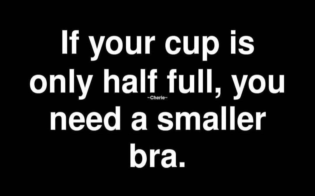 If your cup is only half full, you need a smaller bra. ~Cherie~