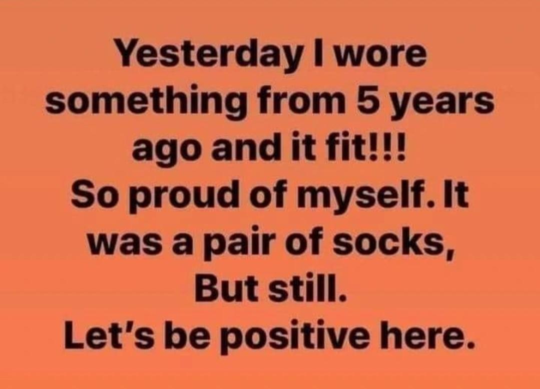 Yesterday wore something from 5 years ago and it fit So proud of myself It was a pair of socks But still Lets be positive here