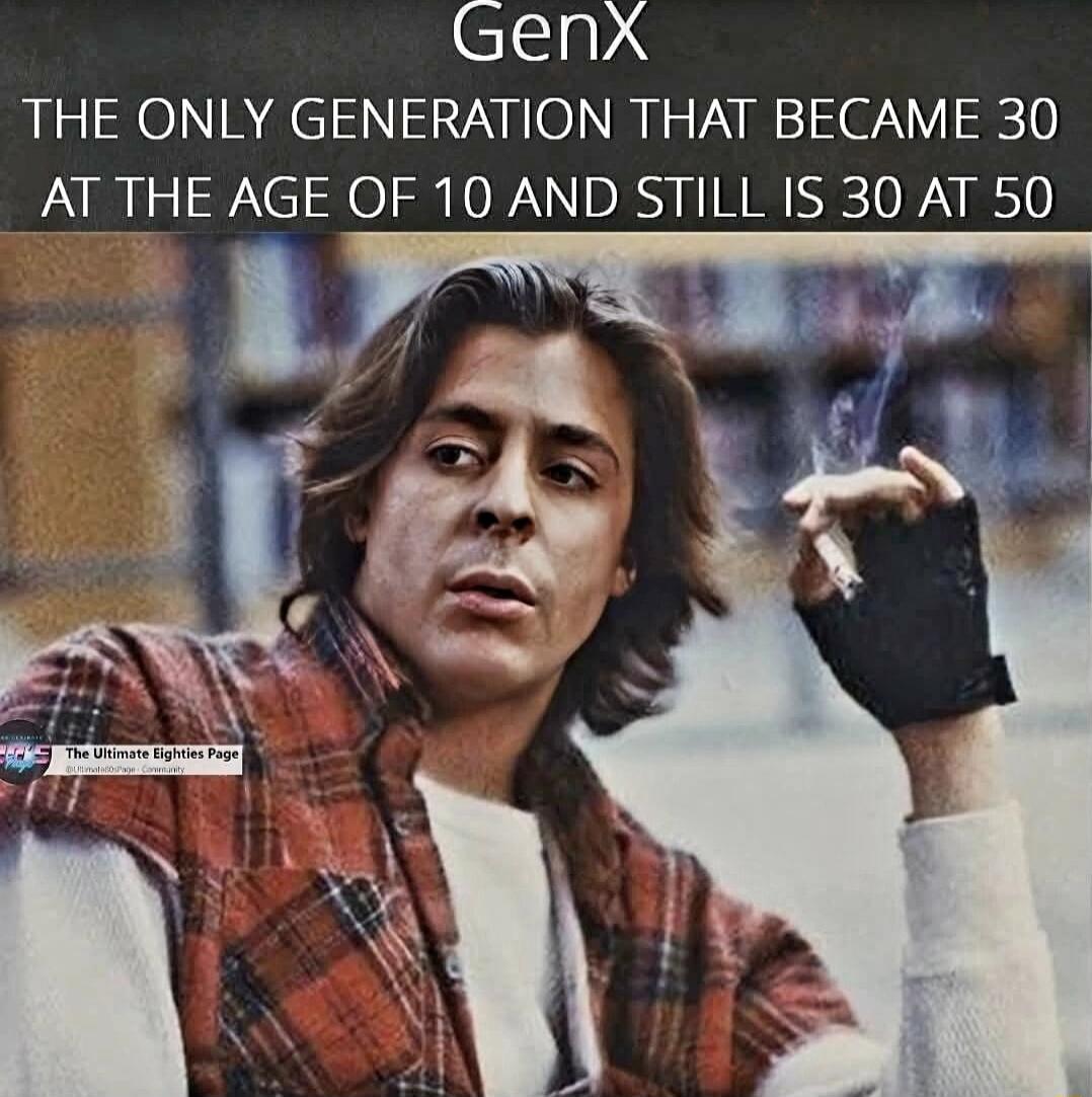 GenXx THE ONLY GENERATION THAT BECAME 30 AT THE AGE OF 10 AND STILL IS 30 AT 50