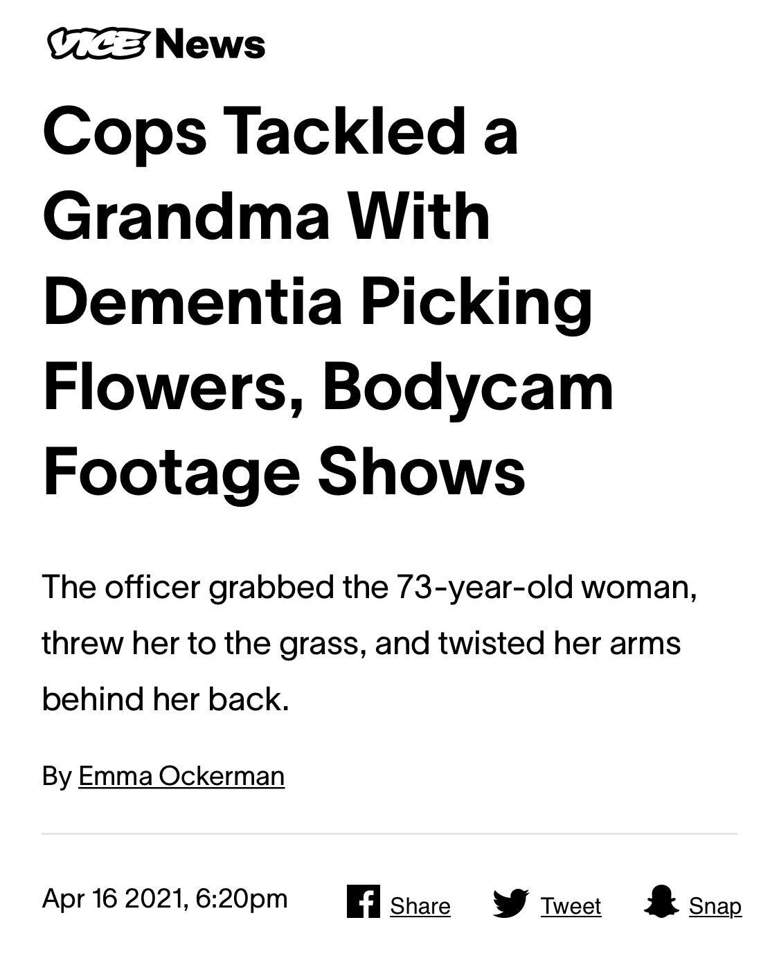 CNews Cops Tackled a Grandma With Dementia Picking Flowers Bodycam Footage Shows The officer grabbed the 73 year old woman threw her to the grass and twisted her arms behind her back By Emma Ockerman Apr 16 2021 620pm n Share W Tweet Snap