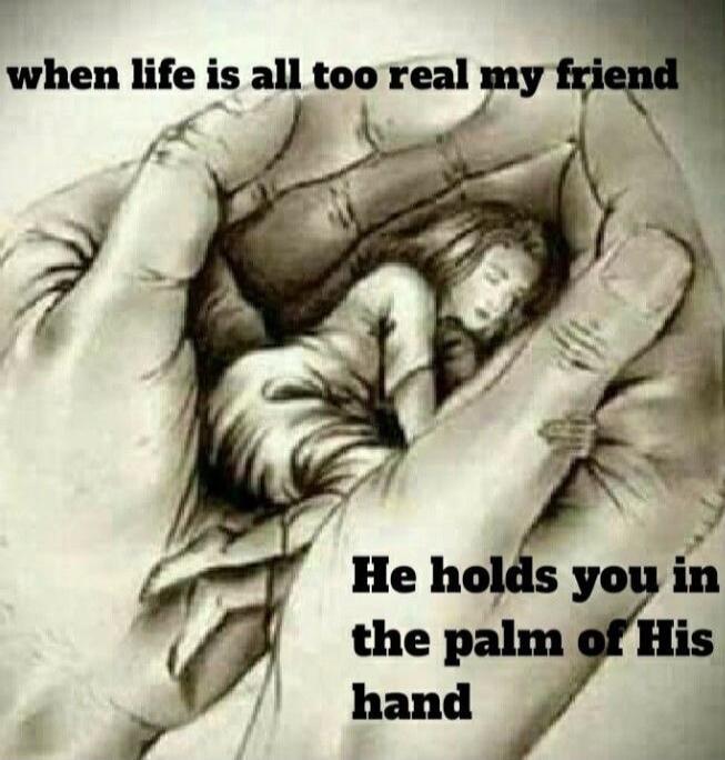 when life is all too real my friend He holds you in the palm of His hand