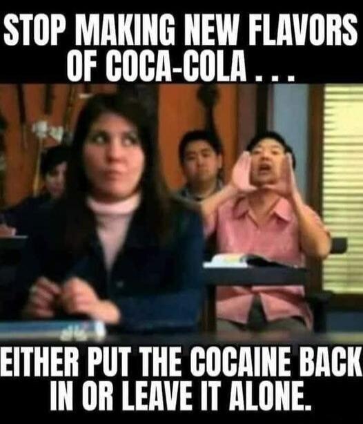 STOP MAKING NEW FLAVORS OF COCA-COLA... EITHER PUT THE COCAINE BACK IN OR LEAVE IT ALONE.