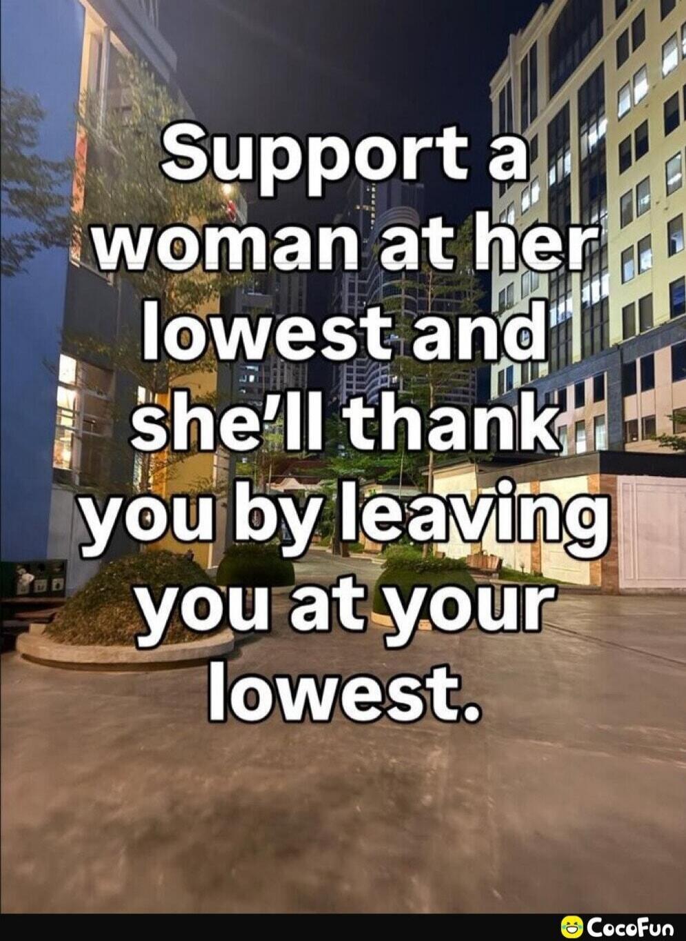 Support a woman at her lowest and she'll thank you by leaving you at your lowest.