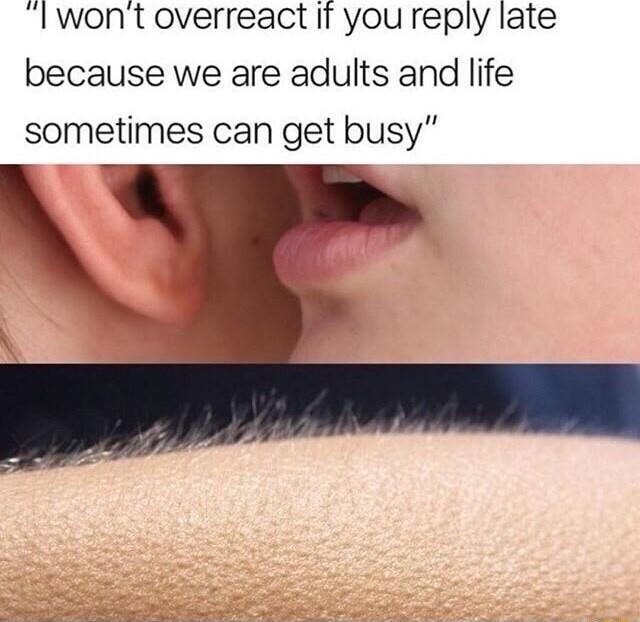 Iwont overreact it you reply late because we are adults and life sometimes can get busy