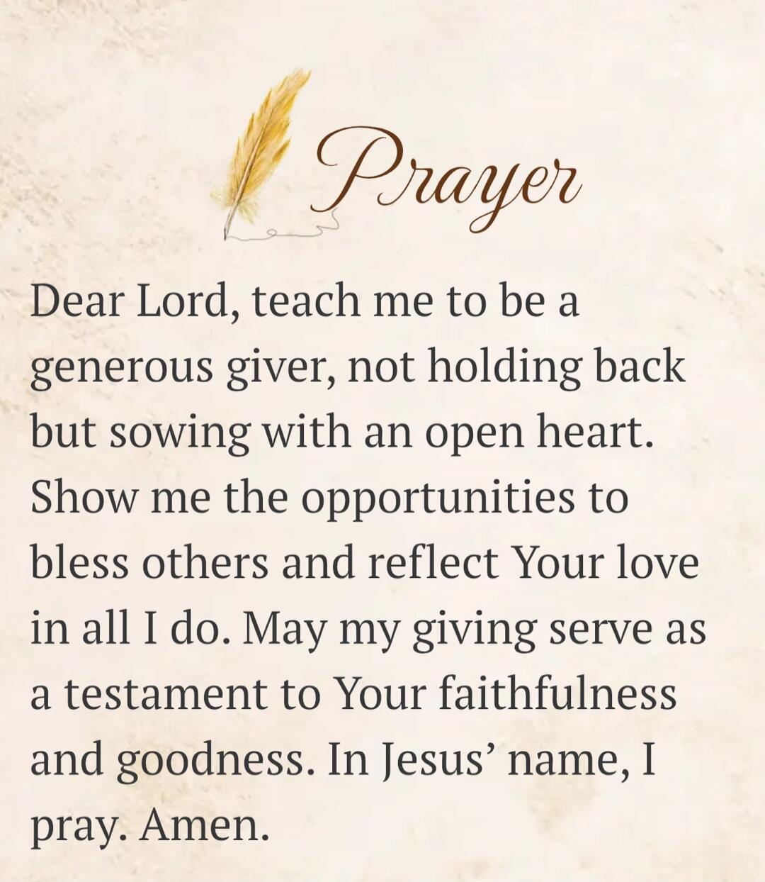 Prayer Dear Lord, teach me to be a generous giver, not holding back but sowing with an open heart. Show me the opportunities to bless others and reflect Your love in all I do. May my giving serve as a testament to Your faithfulness and goodness. In Jesus' name, I pray. Amen.