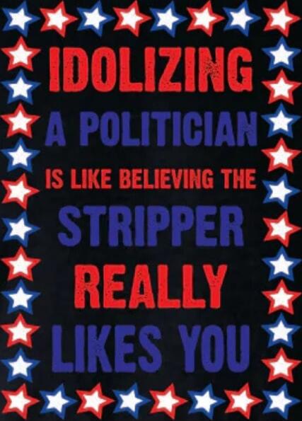 IDOLIZING A POLITICIAN IS LIKE BELIEVING THE STRIPPER REALLY LIKES YOU