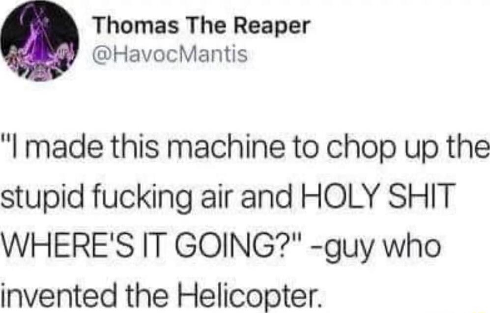 Thomas The Reaper HavocMantis I made this machine to chop up the stupid fucking air and HOLY SHIT WHERES IT GOING guy who invented the Helicopter