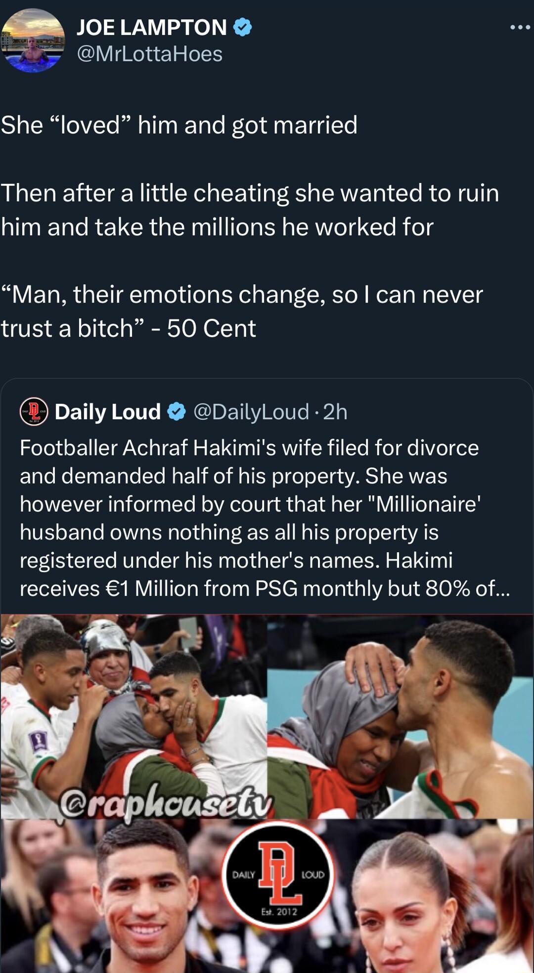 4 10t LAMPTON MrLottaHoes SR lelVTe iy T Tl B E T Te Then after a little cheating she wanted to ruin him and take the millions he worked for Man their emotions change so can never trust a bitch 50 Cent Daily Loud DailyLoud 2h Footballer Achraf Hakimis wife filed for divorce and demanded half of his property She was however informed by court that her Millionaire husband owns nothing as all his prop