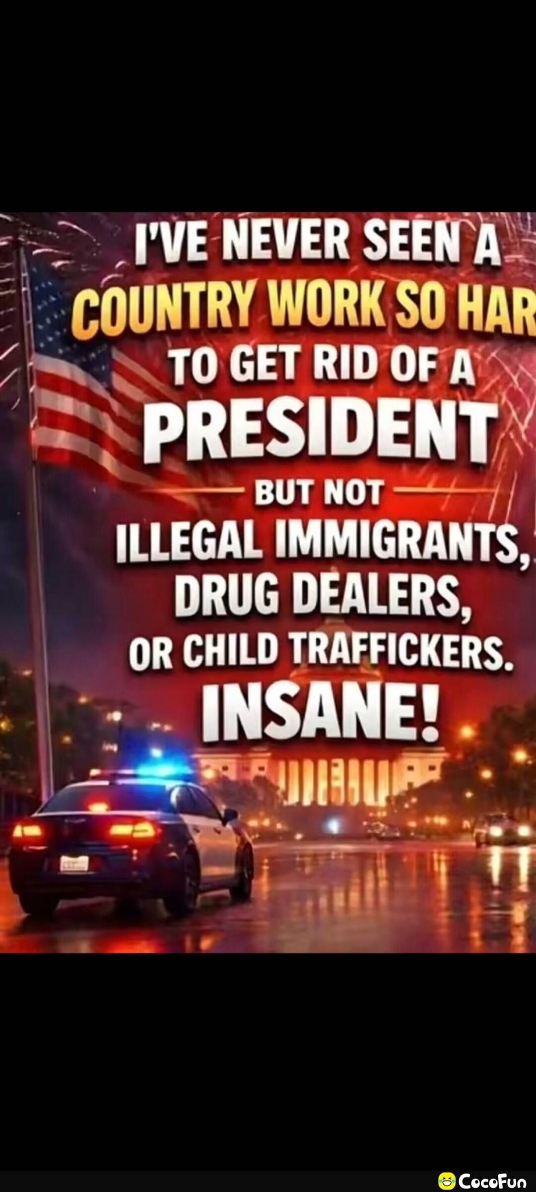 I'VE NEVER SEEN A COUNTRY WORK SO HARD TO GET RID OF A PRESIDENT BUT NOT ILLEGAL IMMIGRANTS, DRUG DEALERS, OR CHILD TRAFFICKERS. INSANE!