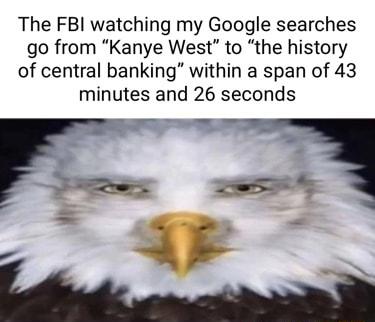The FBI watching my Google searches go from Kanye West to the history of central banking within a span of 43 minutes and 26 seconds o r