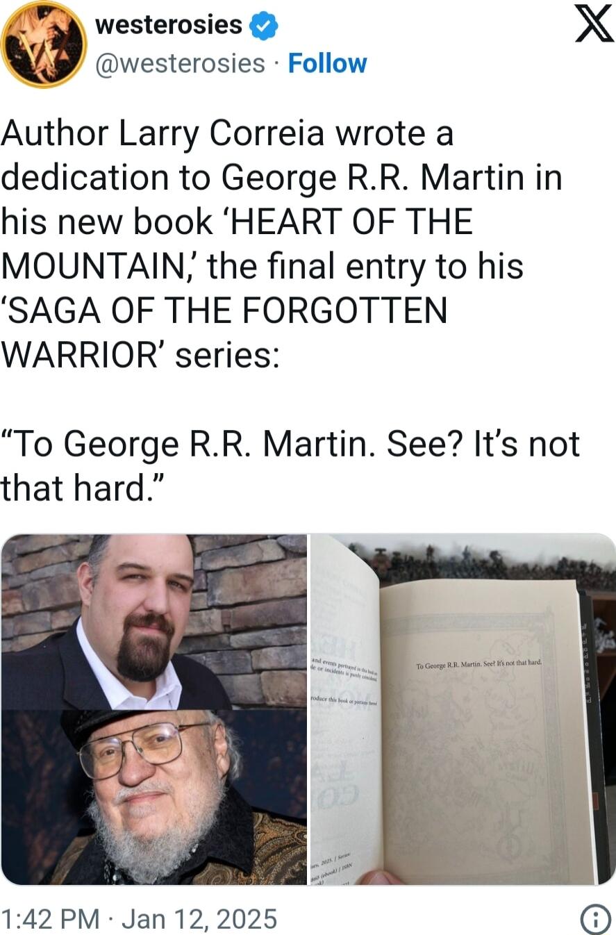 2 westerosies X westerosies Follow Author Larry Correia wrote a dedication to George RR Martin in his new book HEART OF THE MOUNTAIN the final entry to his SAGA OF THE FORGOTTEN WARRIOR series To George RR Martin See Its not that hard 142 PM Jan 12 2025