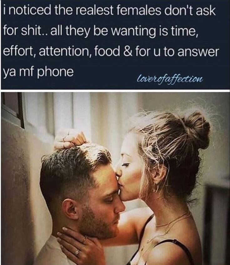 inoticed the realest females dont ask for shit all they be wanting is time effort attention food for u to answer ya mf phone lomtofffction