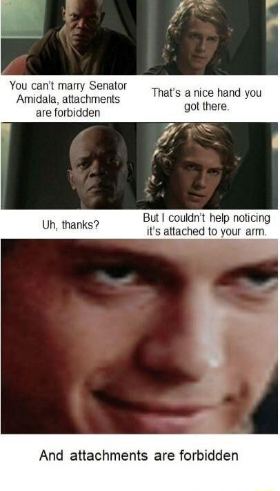 You cant marry Senator Amidala attachments are forbidden Thats a nice hand you got there But couldnt help noticing Uh thanks its attached to your arm And attachments are forbidden