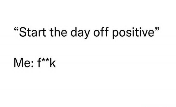 Start the day off positive. Me: f**k