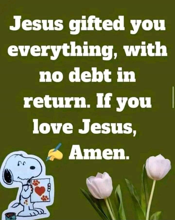 Jesus gifted you everything, with no debt in return. If you love Jesus, Amen.