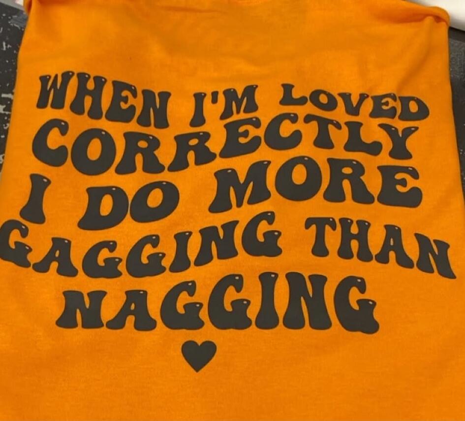 WHEN I'M LOVED CORRECTLY I DO MORE GAGGING THAN NAGGING