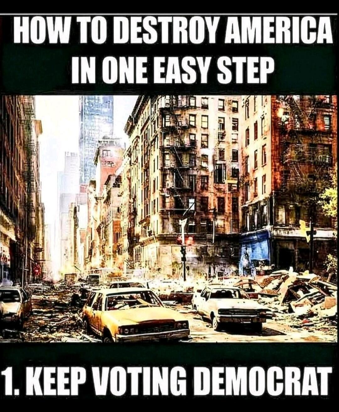 HOW TO DESTROY AMERICA IN ONE EASY STEP 1. KEEP VOTING DEMOCRAT