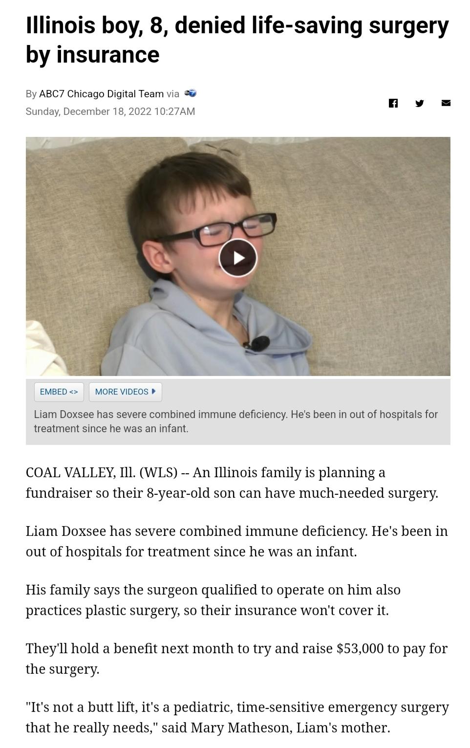 Illinois boy 8 denied life saving surgery by insurance By ABC7 Cricago DigitalTeam va SundayDecember 162022 1027AM Liam Doxsee has severe combined immune deficiencyHes ben i ot of hospitals for reatment since he was an nfart COAL VALLEY L WLS An Illinois family is planning a fundraiser so their 8 year old son can have much needed surgery Liam Doxsee has severe combined immune deficiency Hes been i