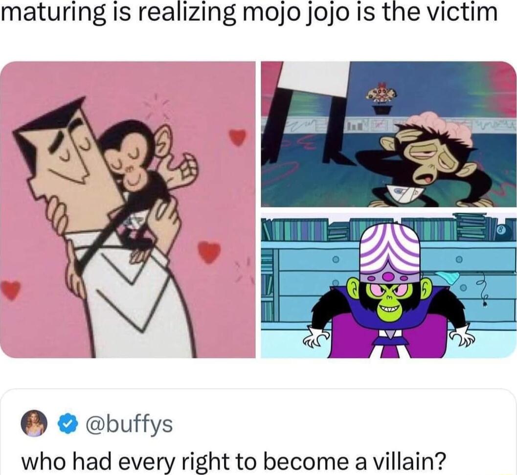 maturing is realizing mojo jojo is the victim buffys who had every right to become a villain