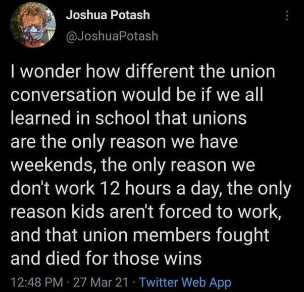 BLELTELLIER JoshuaPotash wonder how different the union conversation would be if we all learned in school that unions are the only reason we have weekends the only reason we dont work 12 hours a day the only ICES TN T olTe ReRWo 8 e RUETRTTS el Nagelaalo TSR folWe 3 and died for those wins 1248 PM 27 Mar 21 Twitter Web App
