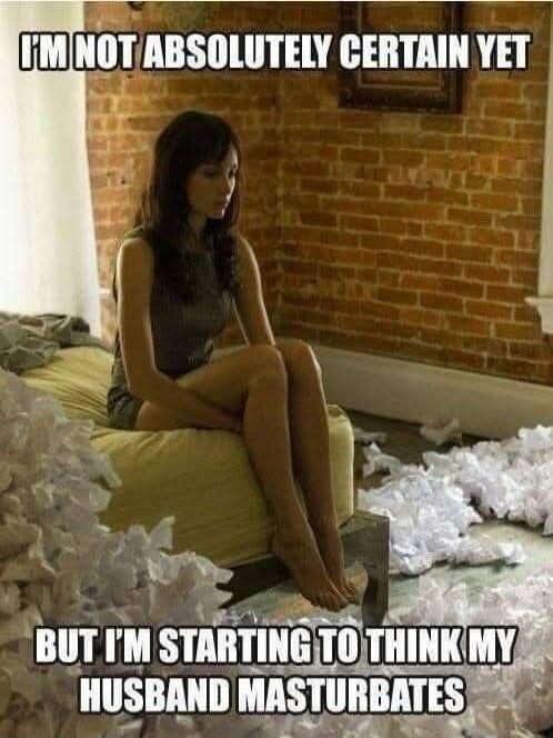 I'm not absolutely certain yet, but I'm starting to think my husband masturbates.