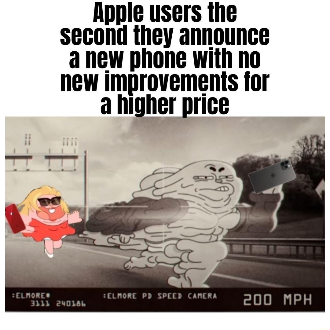 Apple users the second they announce a new phone with no new improvements for a higher price 200 MPH