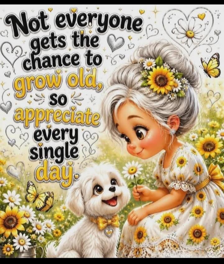 Not everyone gets the chance to grow old, so appreciate every single day.