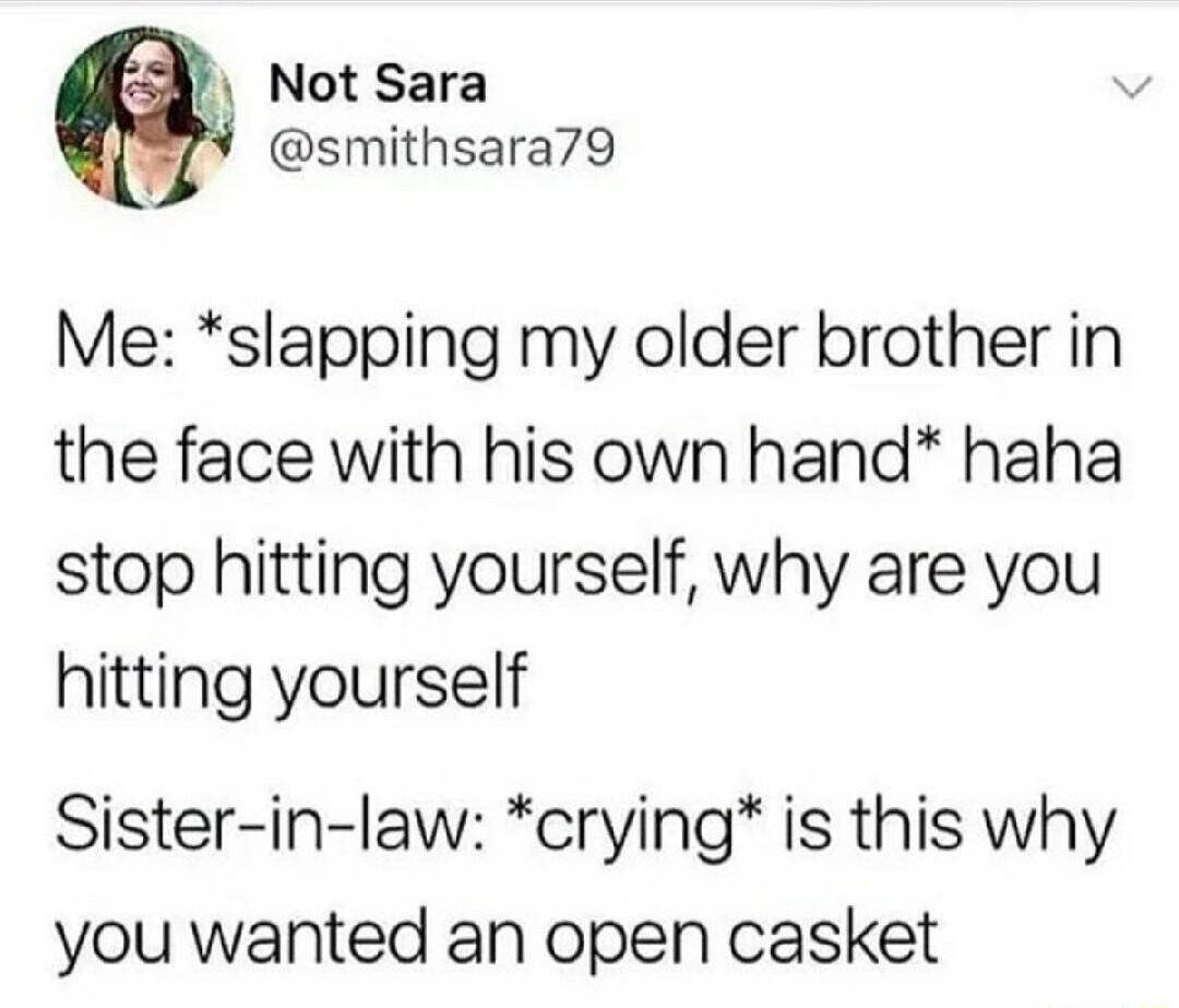 1 Not Sara smithsara79 Me slapping my older brother in the face with his own hand haha stop hitting yourself why are you hitting yourself Sister in law crying is this why you wanted an open casket