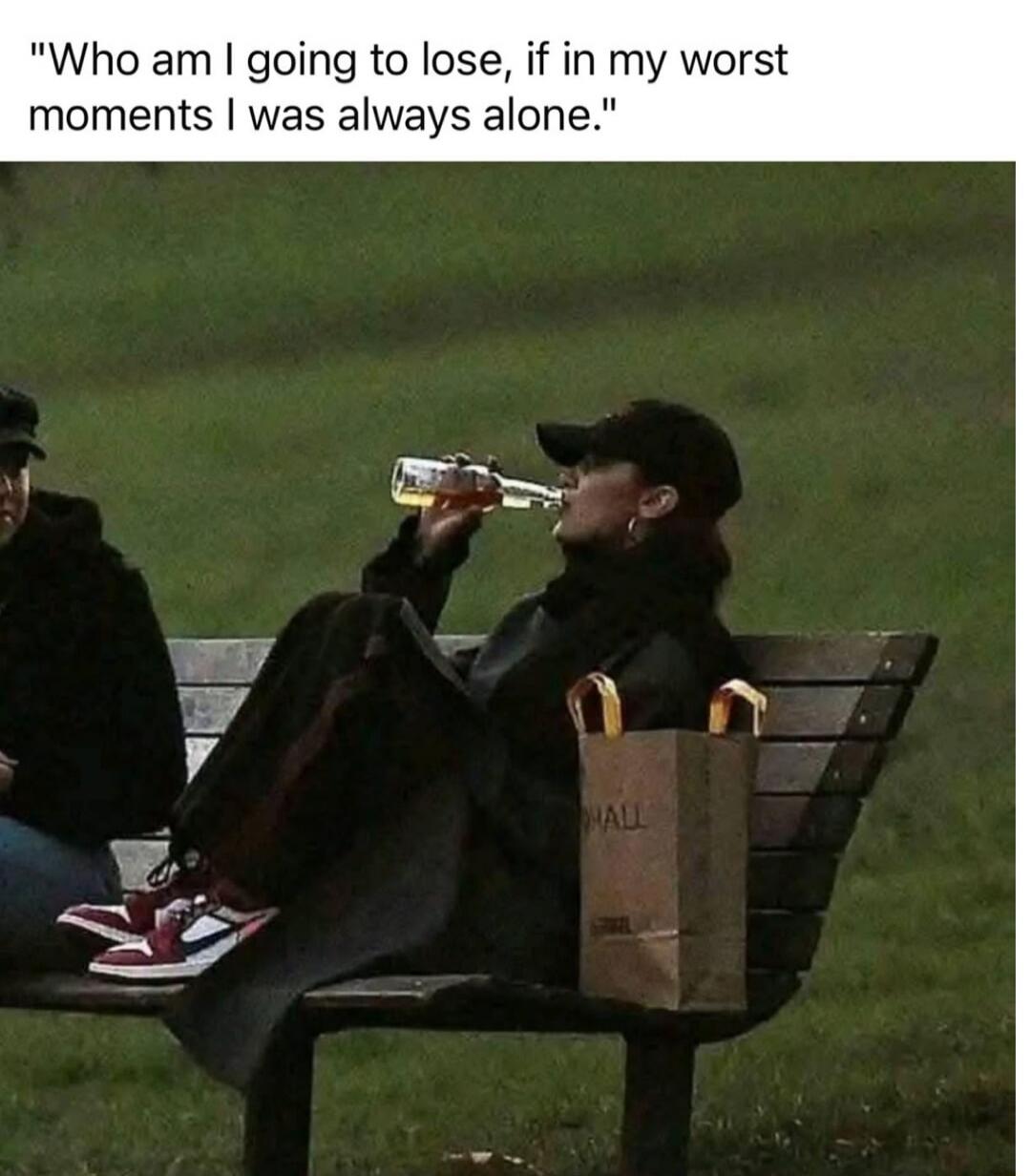 Who am I going to lose, if in my worst moments I was always alone.